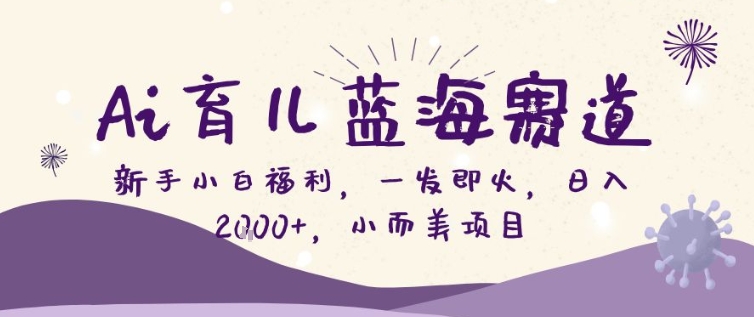 AI育儿蓝海赛道，新手小白福利一发即火，日入200+，小而美项目【揭秘】