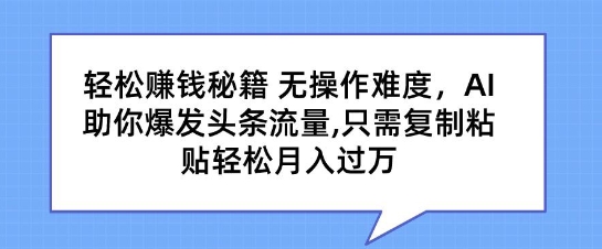 轻松賺米秘籍，无操作难度，AI助你爆发头条流量，只需复制粘贴轻松月入过万
