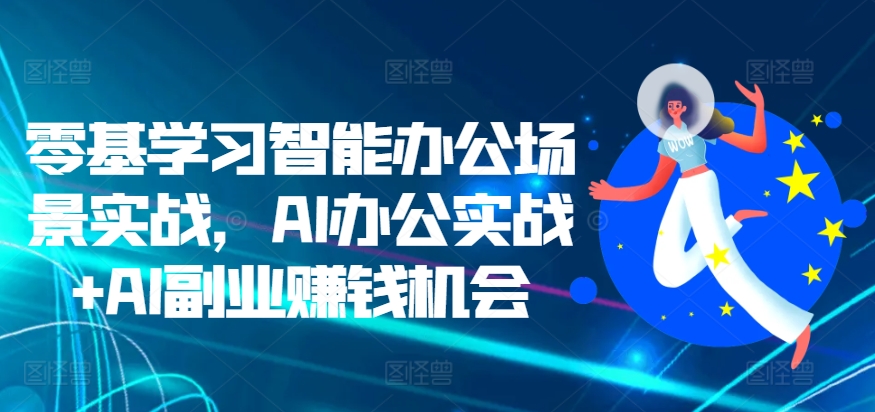 零基学习智能办公场景实战，AI办公实战+AI副业賺米机会