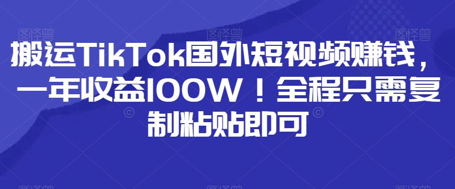 搬运TikTok国外短视频賺米，一年收益100W！全程只需复制粘贴即可