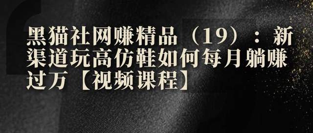 黑猫社网创精品（19）：新渠道玩高仿鞋如何每月躺赚过万【视频课程】