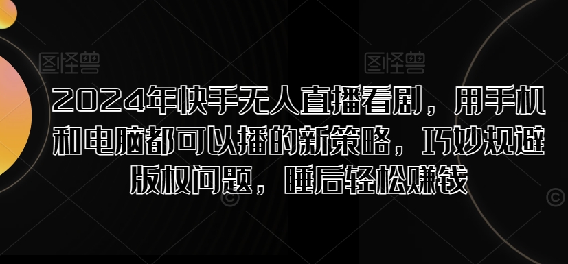 2024年快手无人直播看剧，用手机和电脑都可以播的新策略，巧妙规避版权问题，睡后轻松賺米