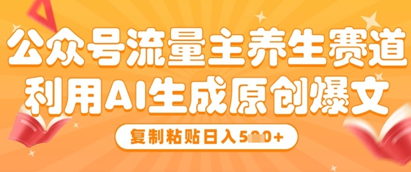 公众号流量主养生赛道，利用AI生成原创爆文，复制粘贴日入5张