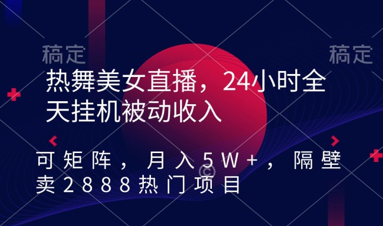 热舞美女直播，24小时全天挂JI被动收入，可矩阵，月入5W+，隔壁卖2888热门项目【揭秘】