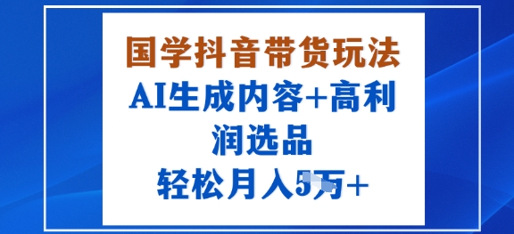 国学抖音带货玩法，AI生成内容+高利润选品，轻松月入1W+