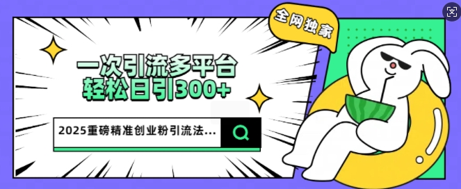 2025重磅全网独家引流法，一次多平台，轻松日引300+精准创业粉