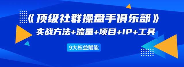 顶级社群操盘手俱乐部：实战方法+流量+项目+IP+工具9大权益赋能