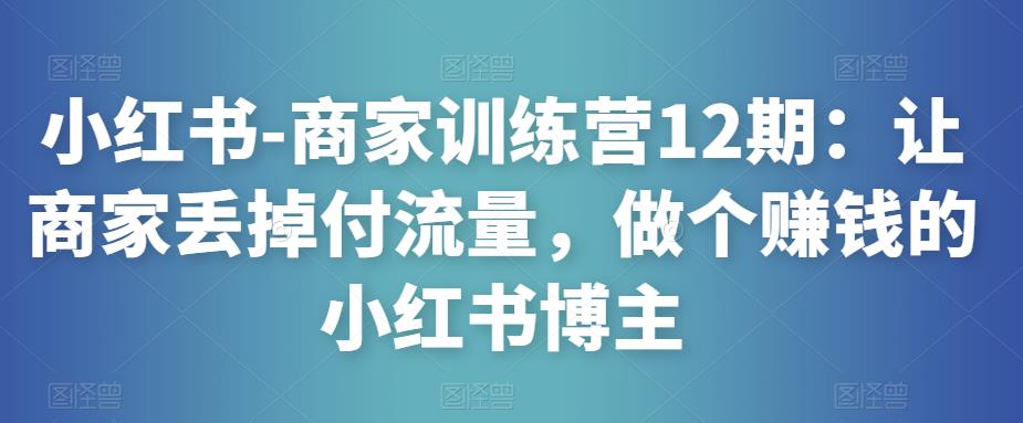小红书-商家训练营12期：让商家丢掉付流量，做个賺米的小红书博主
