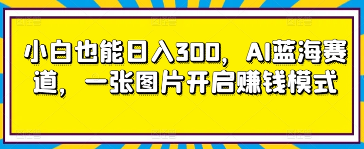 小白也能日入300，AI蓝海赛道，一张图片开启賺米模式