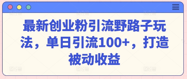 最新创业粉引流野路子玩法，单日引流100+，打造被动收益