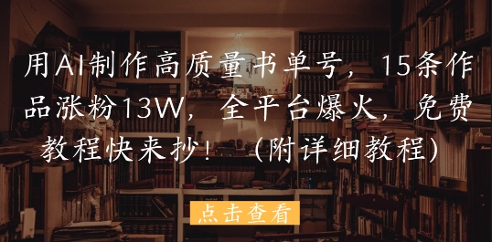 用AI制作高质量书单号，15条作品涨粉13W，全平台爆火，免费教程快来抄(附详细教程)