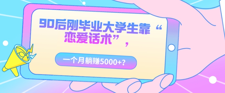 90后刚毕业大学生靠“恋爱话术”，一个月躺赚5000+？
