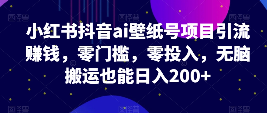 小红书抖音ai壁纸号项目引流賺米，零门槛，零投入，无脑搬运也能日入200+