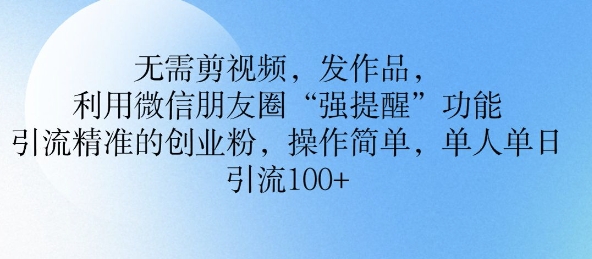 无需剪视频，发作品，利用微信朋友圈功能， 引流精准的创业粉，操作简单，单人单日引流100+
