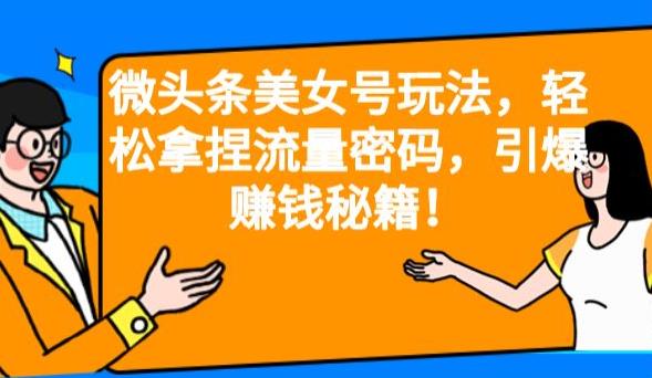微头条美女号玩法，轻松拿捏流量密码，引爆賺米秘籍！【揭秘】