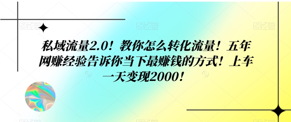 私域流量2.0！教你怎么转化流量！五年网创经验告诉你当下最賺米的方式！上车一天变现2000！