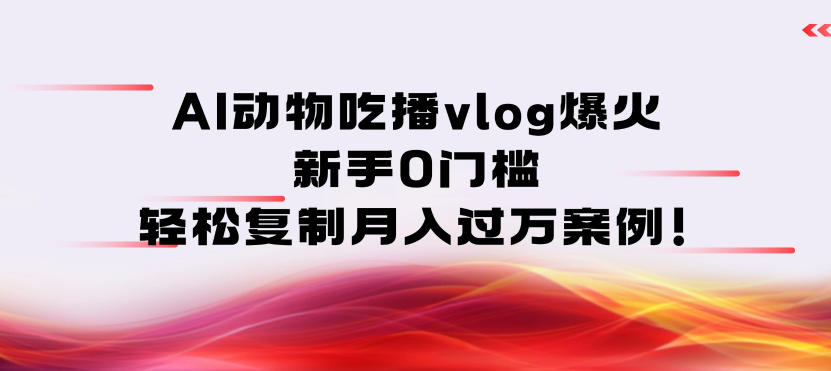 AI动物吃播vlog爆火：新手0门槛，轻松复制月入过1W案例！