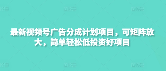 最新视频号广告分成计划项目，可矩阵放大，简单轻松低投入好项目