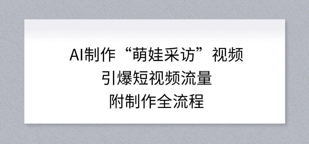 AI制作“萌娃采访”视频，引爆短视频流量，附制作全流程