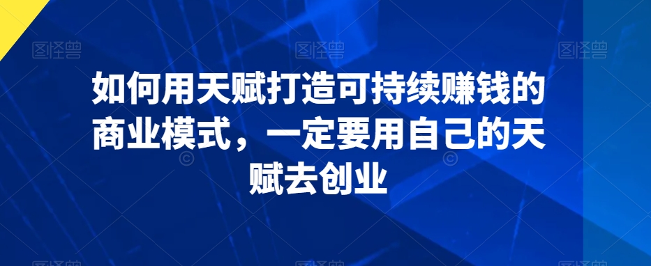 如何用天赋打造可持续賺米的商业模式，一定要用自己的天赋去创业