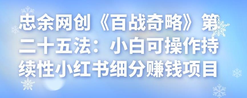 忠余网创《百战奇略》第二十五法：小白可操作持续性小红书细分賺米项目