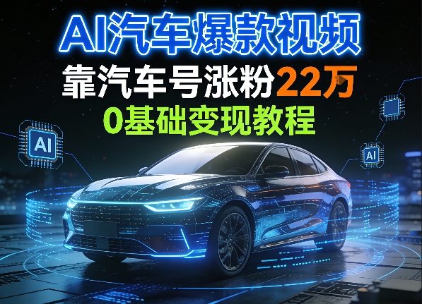 AI汽车爆款视频，靠汽车号涨粉22W，0基础变现教程