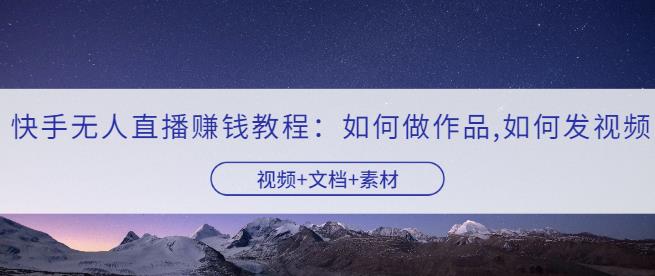 快手无人直播賺米教程：如何做作品+发视频（视频+文档+素材）