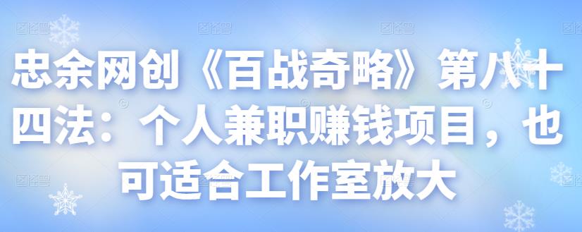 忠余网创《百战奇略》第八十四法：个人兼zhi賺米项目，也可适合工作室放大【视频课程】