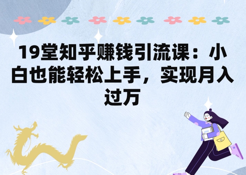 19堂知乎賺米引流课：小白也能轻松上手，实现月入过W