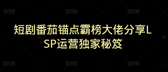 短剧番茄锚点霸榜大佬分享LSP运营独家秘笈