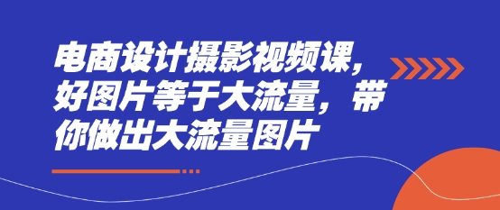 电商设计摄影视频课，好图片等于大流量，带你做出大流量图片