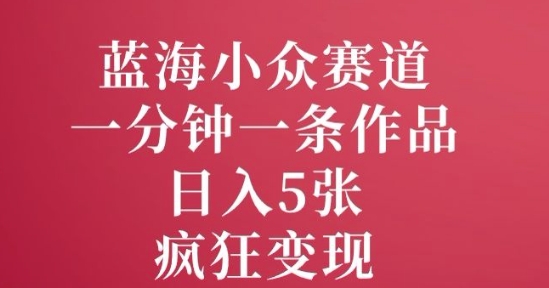 蓝海小众赛道，一分钟一条作品，日入5张，疯狂变现