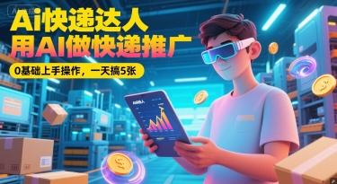 Ai快递达人，用AI做快递推广，0基础上手操作，一天搞5张