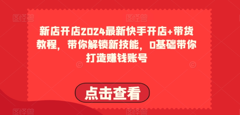 2024最新快手开店+带货教程，带你解锁新技能，0基础带你打造賺米账号