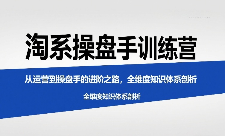 淘系操盘手训练营，​从运营到操盘手的进阶之路，全维度知识体系剖析（更新）