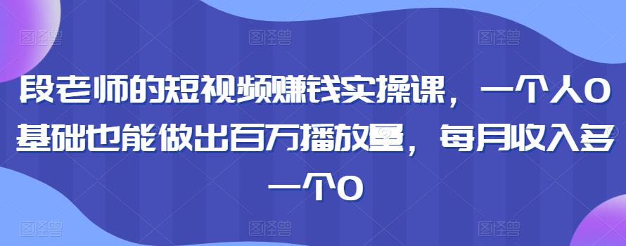 段老师的短视频賺米实操课，一个人0基础也能做出百万播放量，每月收入多一个0