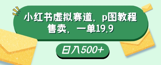 小红书虚拟赛道，p图教程售卖，一单19.9，简单易上手，日入500+
