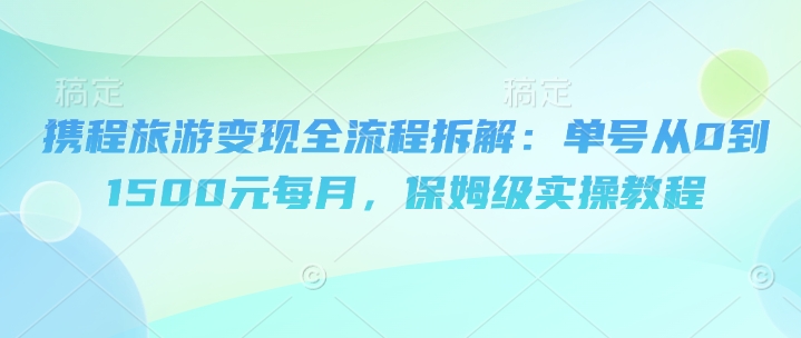 携程旅游变现全流程拆解：单号从0到1500元每月，保姆级实操教程