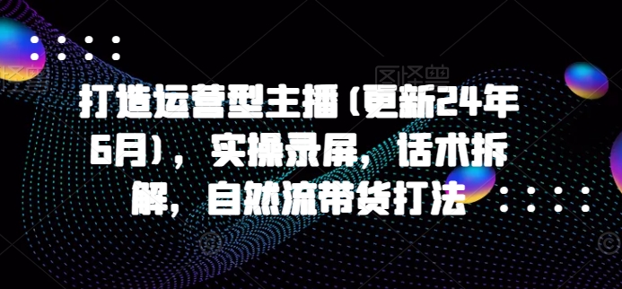 打造运营型主播(更新25年8月)，实操录屏，话术拆解，自然流带货打法