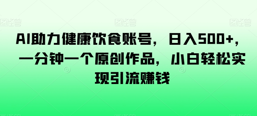AI助力健康饮食账号，日入500+，一分钟一个原创作品，小白轻松实现引流賺米【揭秘】