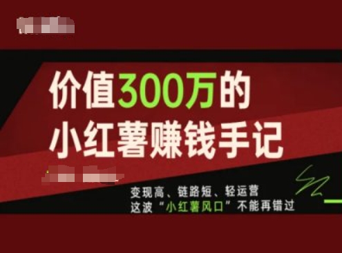 价值300万的小红书賺米手记，变现高、链路短、轻运营，这波“小红薯风口”不能再错过