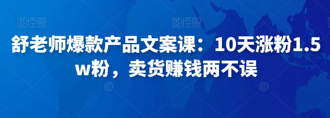 舒老师爆款产品文案课：10天涨粉1.5w粉，卖货賺米两不误