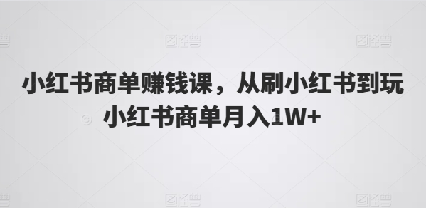 小红书商单賺米课，从刷小红书到玩小红书商单月入1W+