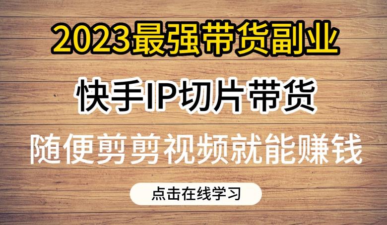 2023最强带货副业快手IP切片带货，门槛低，0粉丝也可以进行，随便剪剪视频就能賺米