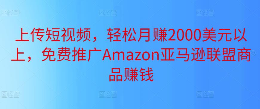上传短视频，轻松月赚2000美元以上，免费推广Amazon亚马逊联盟商品賺米