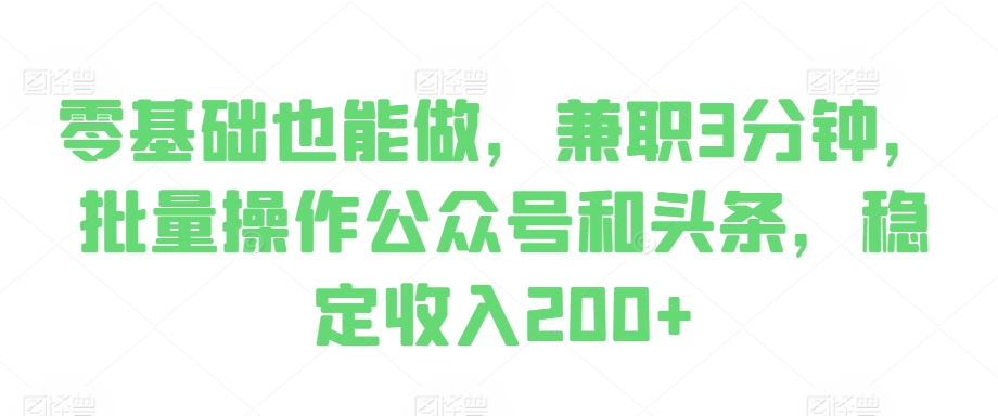 零基础也能做，兼zhi3分钟，批量操作公众号和头条，稳定收入200+
