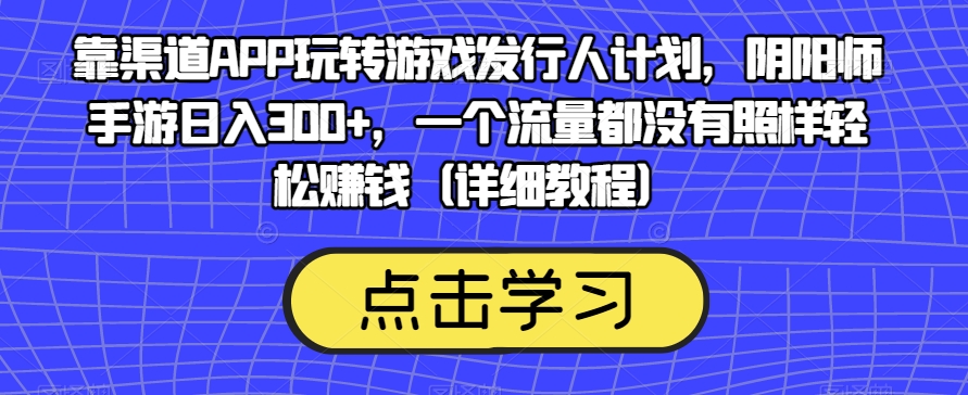 靠渠道APP玩转游戏发行人计划，阴阳师手游日入300+，一个流量都没有照样轻松賺米（详细教程）