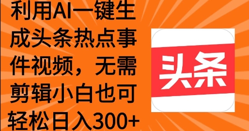 利用AI一键生成头条热点事件 小白也可轻松日入3张