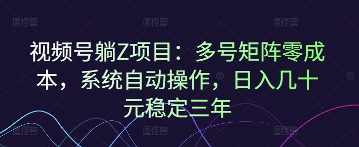 视频号躺Z项目：多号矩阵零成本，系统自动操作，日入几十元稳定三年