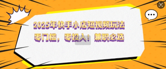 2025年快手小店短视频玩法，零门槛，零投入，兼zhi必选【揭秘】